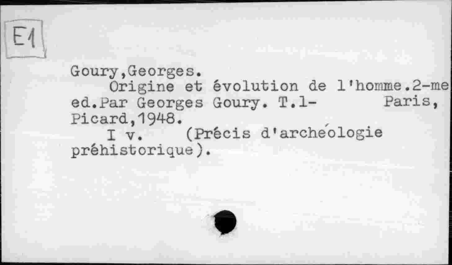 ﻿Goury,Georges.
Origine et évolution de 1’homme.2-me ed.Par Georges Goury. T.l-	Paris,
Picard,19^8.
I V. (Précis d'archéologie préhistorique).